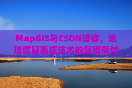 MapGIS与CSDN博客，地理信息系统技术的深度探讨
